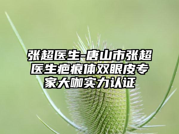 张超医生-唐山市张超医生疤痕体双眼皮专家大咖实力认证