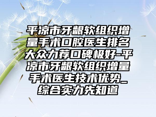 平凉市牙龈软组织增量手术口腔医生排名大众力荐口碑极好-平凉市牙龈软组织增量手术医生技术优势_综合实力先知道