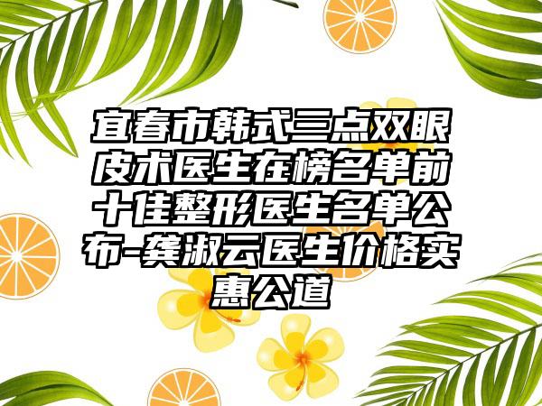 宜春市韩式三点双眼皮术医生在榜名单前十佳整形医生名单公布-龚淑云医生价格实惠公道