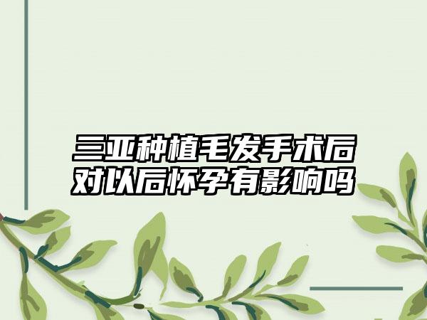 三亚种植毛发手术后对以后怀孕有影响吗