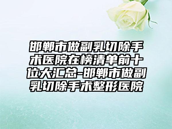 邯郸市做副乳切除手术医院在榜清单前十位大汇总-邯郸市做副乳切除手术整形医院