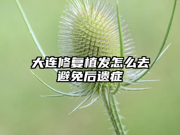 大连修复植发怎么去避免后遗症