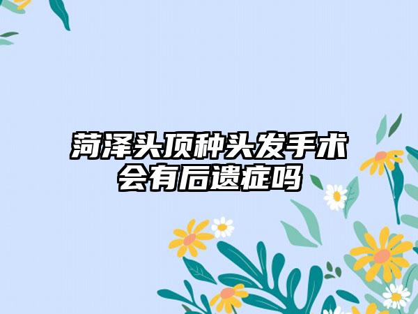 菏泽头顶种头发手术会有后遗症吗