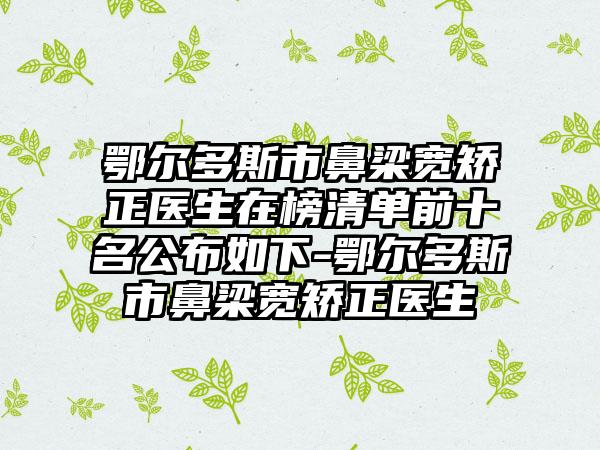 鄂尔多斯市鼻梁宽矫正医生在榜清单前十名公布如下-鄂尔多斯市鼻梁宽矫正医生