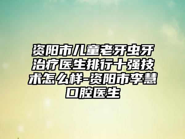 资阳市儿童老牙虫牙治疗医生排行十强技术怎么样-资阳市李慧口腔医生