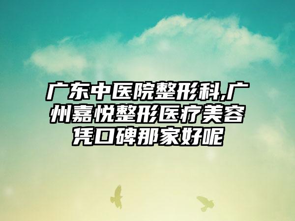 广东中医院整形科,广州嘉悦整形医疗美容凭口碑那家好呢