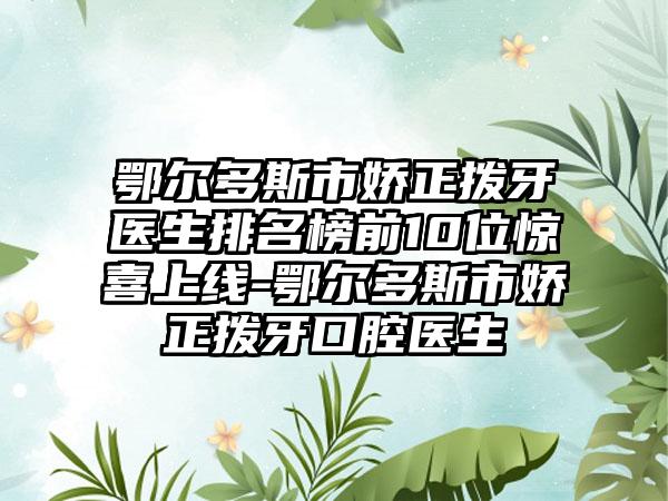 鄂尔多斯市娇正拨牙医生排名榜前10位惊喜上线-鄂尔多斯市娇正拨牙口腔医生