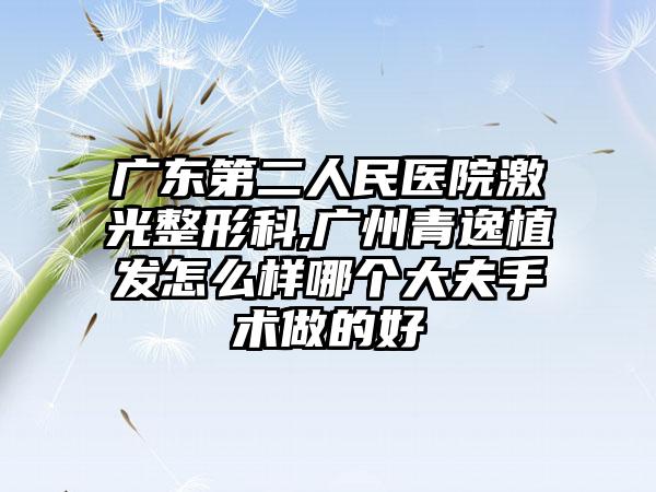 广东第二人民医院激光整形科,广州青逸植发怎么样哪个大夫手术做的好