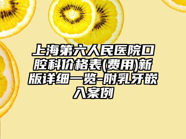 上海第六人民医院口腔科价格表(费用)新版详细一览-附乳牙嵌入案例