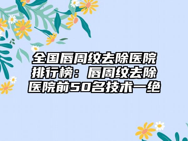 全国唇周纹去除医院排行榜：唇周纹去除医院前50名技术一绝