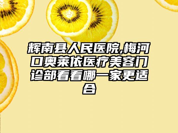 辉南县人民医院,梅河口奥莱依医疗美容门诊部看看哪一家更适合