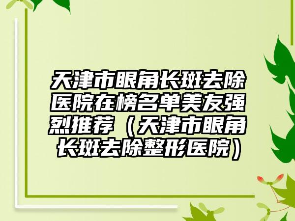 天津市眼角长斑去除医院在榜名单美友强烈推荐（天津市眼角长斑去除整形医院）