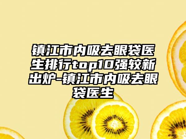 镇江市内吸去眼袋医生排行top10强较新出炉-镇江市内吸去眼袋医生