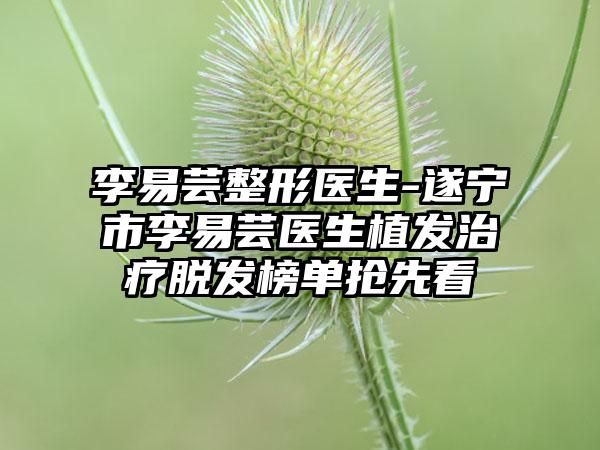 李易芸整形医生-遂宁市李易芸医生植发治疗脱发榜单抢先看