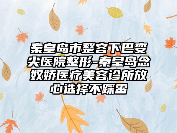 秦皇岛市整容下巴变尖医院整形-秦皇岛念奴娇医疗美容诊所放心选择不踩雷