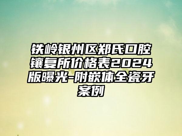 铁岭银州区郑氏口腔镶复所价格表2024版曝光-附嵌体全瓷牙案例