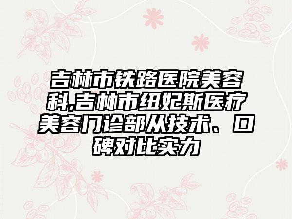 吉林市铁路医院美容科,吉林市纽妃斯医疗美容门诊部从技术、口碑对比实力