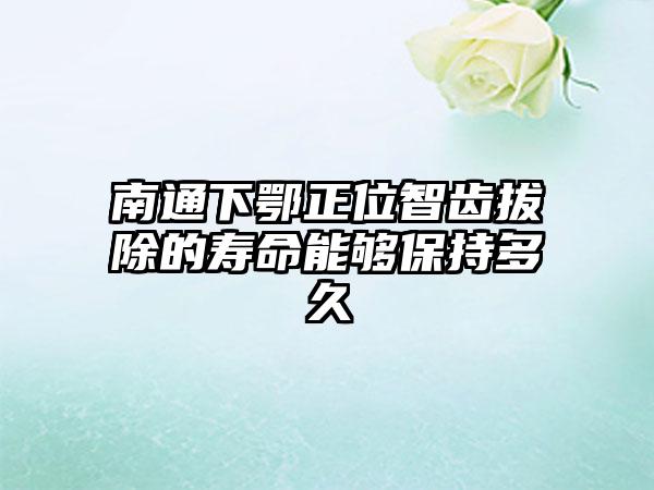 南通下鄂正位智齿拔除的寿命能够保持多久