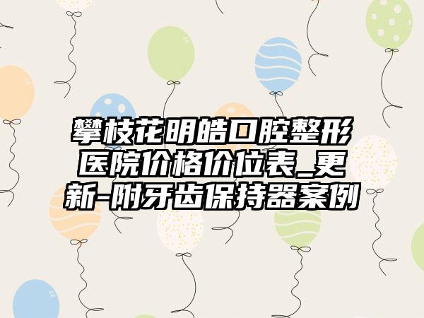 攀枝花明皓口腔整形医院价格价位表_更新-附牙齿保持器案例