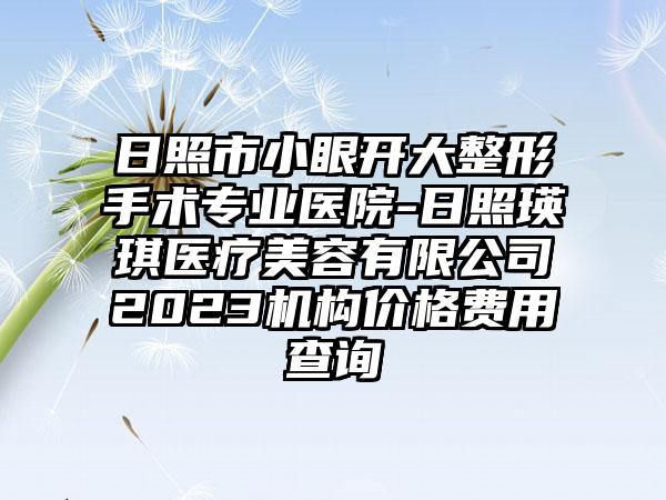 日照市小眼开大整形手术专业医院-日照瑛琪医疗美容有限公司2023机构价格费用查询