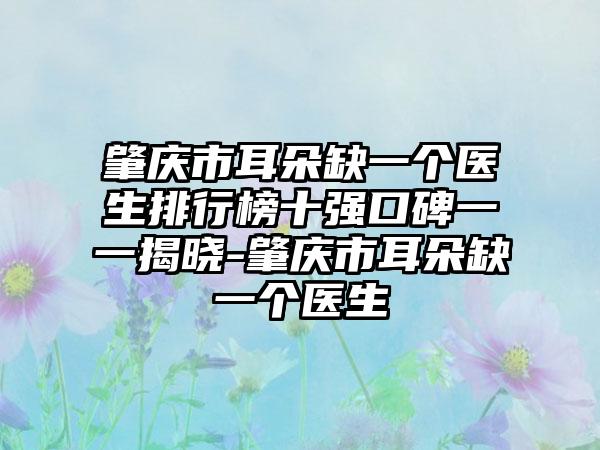 肇庆市耳朵缺一个医生排行榜十强口碑一一揭晓-肇庆市耳朵缺一个医生