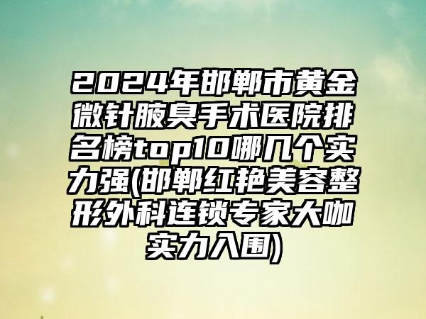 2024年邯郸市黄金微针腋臭手术医院排名榜top10哪几个实力强(邯郸红艳美容整形外科连锁专家大咖实力入围)