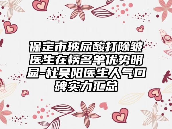 保定市玻尿酸打除皱医生在榜名单优势明显-杜昊阳医生人气口碑实力汇总