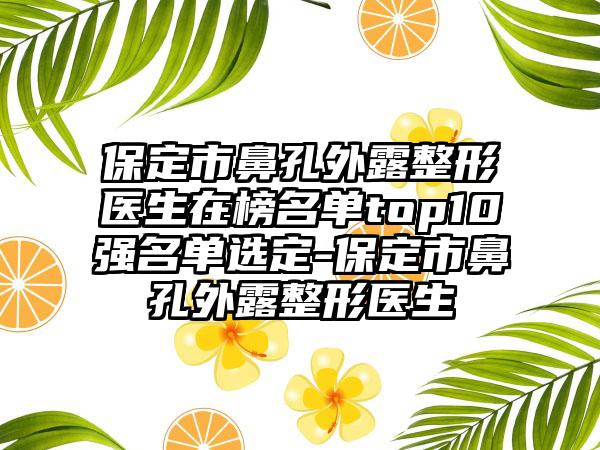 保定市鼻孔外露整形医生在榜名单top10强名单选定-保定市鼻孔外露整形医生