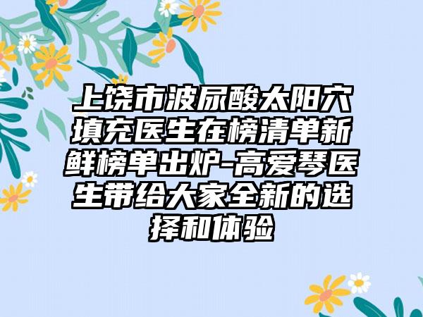 上饶市波尿酸太阳穴填充医生在榜清单新鲜榜单出炉-高爱琴医生带给大家全新的选择和体验