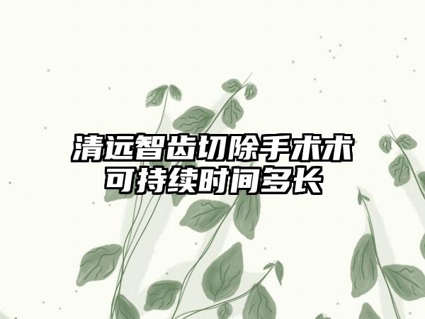 清远智齿切除手术术可持续时间多长