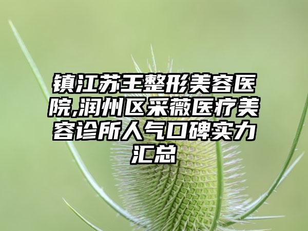 镇江苏王整形美容医院,润州区采薇医疗美容诊所人气口碑实力汇总