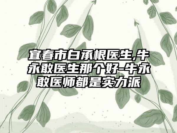 宜春市白承根医生,牛永敢医生那个好-牛永敢医师都是实力派