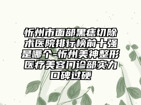 忻州市面部黑痣切除术医院排行榜前十强是哪个-忻州美神整形医疗美容门诊部实力口碑过硬