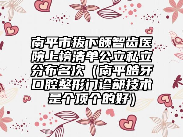 南平市拔下颌智齿医院上榜清单公立私立分布名次（南平皓牙口腔整形门诊部技术是个顶个的好）