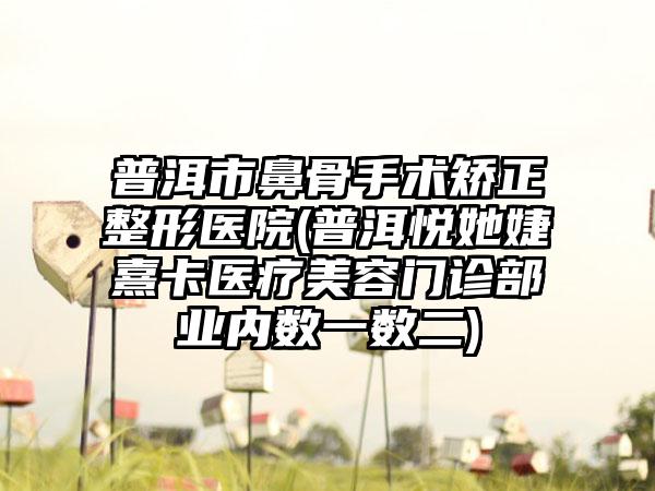 普洱市鼻骨手术矫正整形医院(普洱悦她婕熹卡医疗美容门诊部业内数一数二)