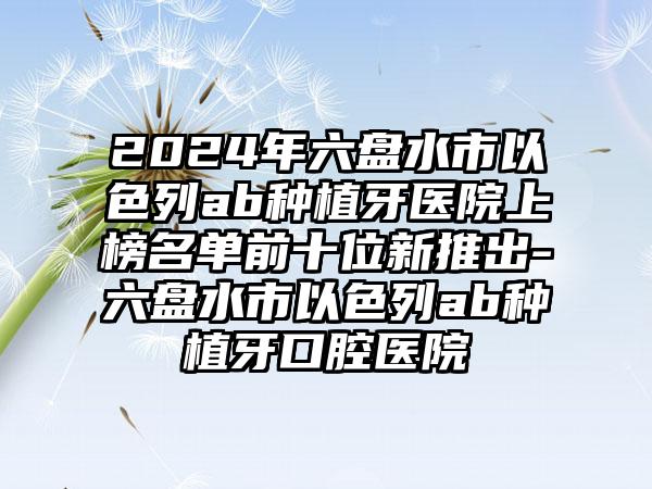 2024年六盘水市以色列ab种植牙医院上榜名单前十位新推出-六盘水市以色列ab种植牙口腔医院