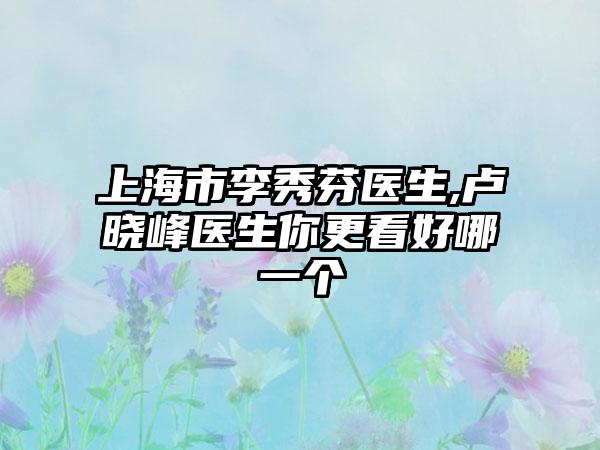 上海市李秀芬医生,卢晓峰医生你更看好哪一个