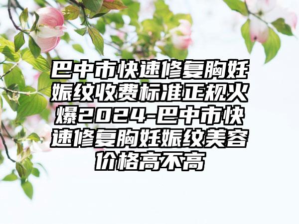 巴中市快速修复胸妊娠纹收费标准正规火爆2024-巴中市快速修复胸妊娠纹美容价格高不高