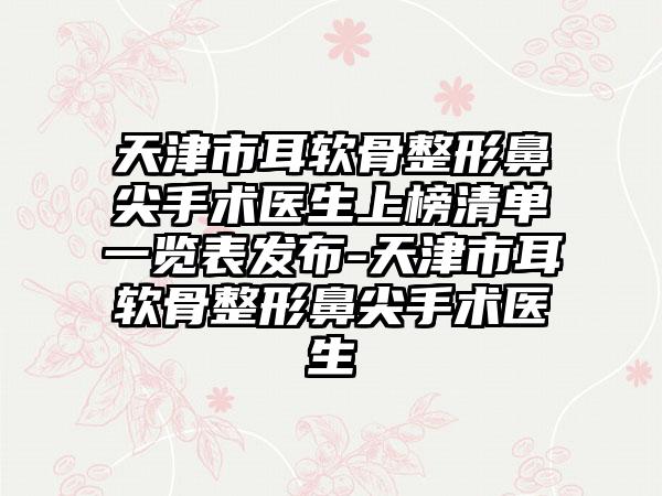 天津市耳软骨整形鼻尖手术医生上榜清单一览表发布-天津市耳软骨整形鼻尖手术医生