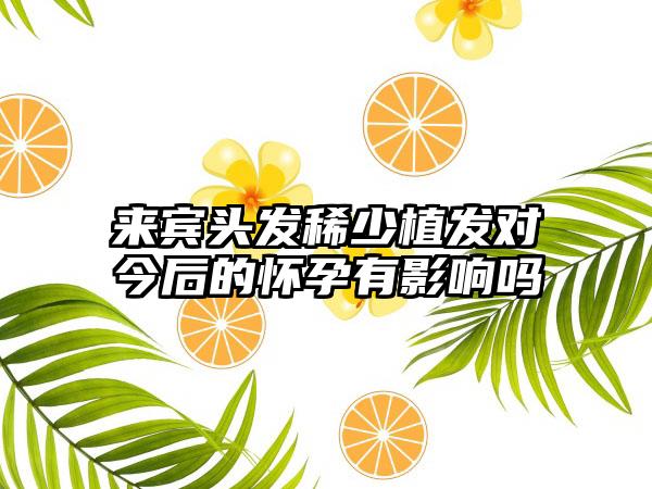 来宾头发稀少植发对今后的怀孕有影响吗