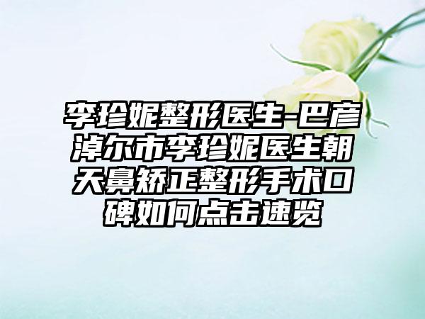 李珍妮整形医生-巴彦淖尔市李珍妮医生朝天鼻矫正整形手术口碑如何点击速览