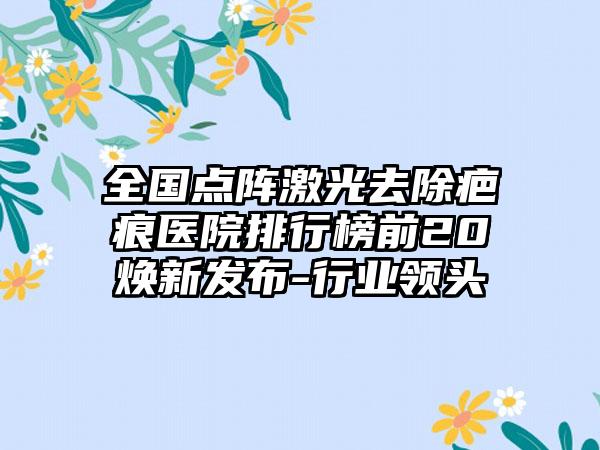 全国点阵激光去除疤痕医院排行榜前20焕新发布-行业领头