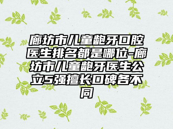 廊坊市儿童龅牙口腔医生排名都是哪位-廊坊市儿童龅牙医生公立5强擅长口碑各不同