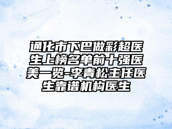 通化市下巴做彩超医生上榜名单前十强医美一览-李青松主任医生靠谱机构医生