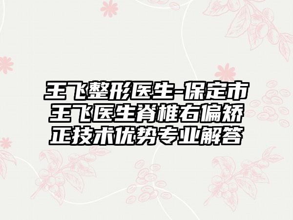 王飞整形医生-保定市王飞医生脊椎右偏矫正技术优势专业解答