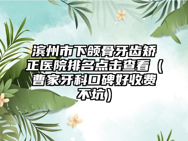 滨州市下颌骨牙齿矫正医院排名点击查看（曹家牙科口碑好收费不坑）