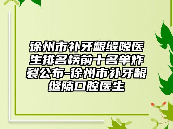 徐州市补牙龈缝隙医生排名榜前十名单炸裂公布-徐州市补牙龈缝隙口腔医生