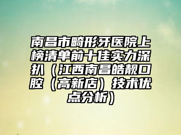 南昌市畸形牙医院上榜清单前十佳实力深扒（江西南昌皓靓口腔（高新店）技术优点分析）