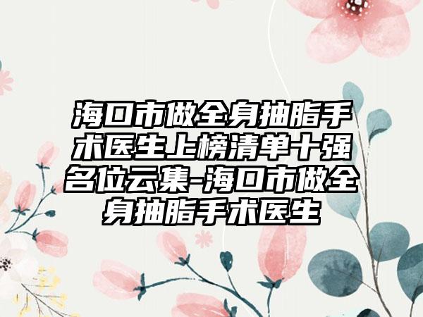 海口市做全身抽脂手术医生上榜清单十强名位云集-海口市做全身抽脂手术医生