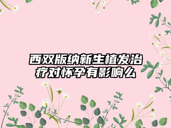 西双版纳新生植发治疗对怀孕有影响么